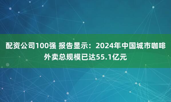 配资公司100强 报告显示：2024年中国城市咖啡外卖总规模已达55.1亿元