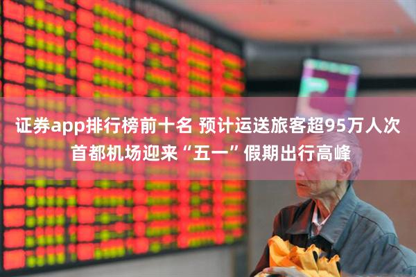 证券app排行榜前十名 预计运送旅客超95万人次 首都机场迎来“五一”假期出行高峰