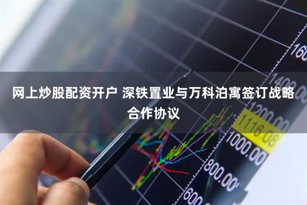 网上炒股配资开户 深铁置业与万科泊寓签订战略合作协议