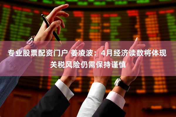 专业股票配资门户 姜凌波：4月经济读数将体现 关税风险仍需保持谨慎