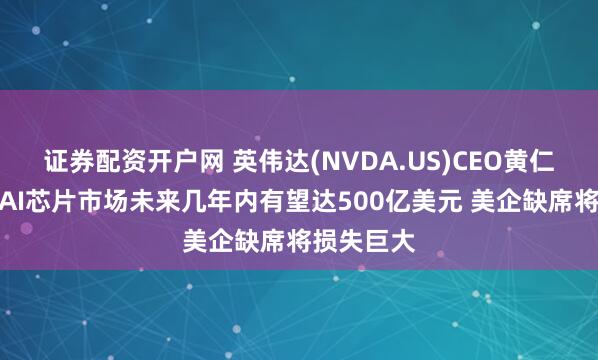 证券配资开户网 英伟达(NVDA.US)CEO黄仁勋：中国AI芯片市场未来几年内有望达500亿美元 美企缺席将损失巨大