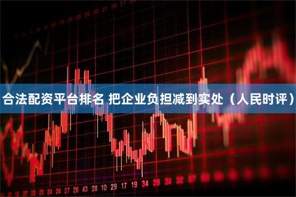 合法配资平台排名 把企业负担减到实处（人民时评）