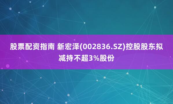 股票配资指南 新宏泽(002836.SZ)控股股东拟减持不超3%股份
