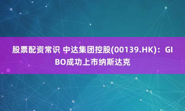 股票配资常识 中达集团控股(00139.HK)：GIBO成功上市纳斯达克