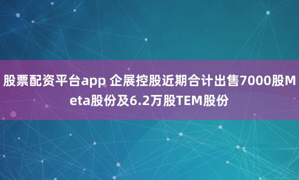 股票配资平台app 企展控股近期合计出售7000股Meta股份及6.2万股TEM股份