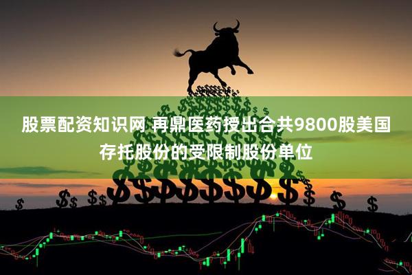 股票配资知识网 再鼎医药授出合共9800股美国存托股份的受限制股份单位