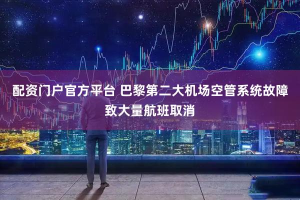 配资门户官方平台 巴黎第二大机场空管系统故障致大量航班取消