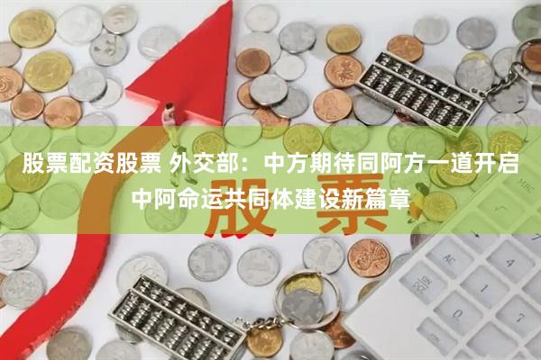 股票配资股票 外交部：中方期待同阿方一道开启中阿命运共同体建设新篇章