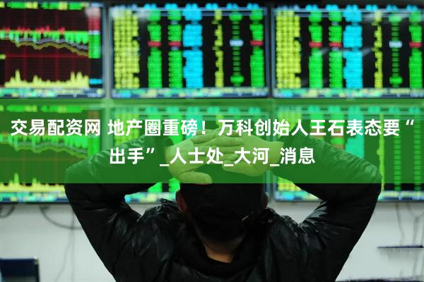 交易配资网 地产圈重磅！万科创始人王石表态要“出手”_人士处_大河_消息