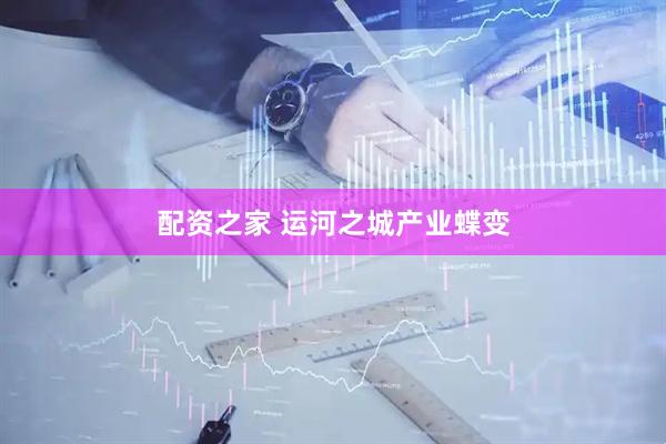 配资之家 运河之城产业蝶变
