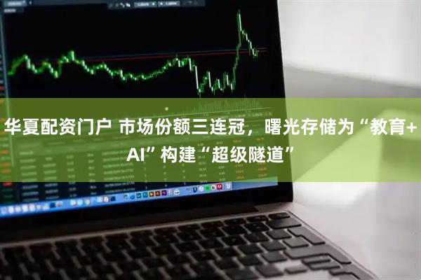 华夏配资门户 市场份额三连冠，曙光存储为“教育+AI”构建“超级隧道”