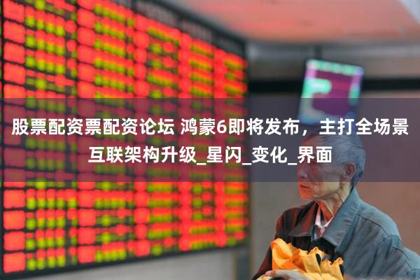 股票配资票配资论坛 鸿蒙6即将发布，主打全场景互联架构升级_星闪_变化_界面