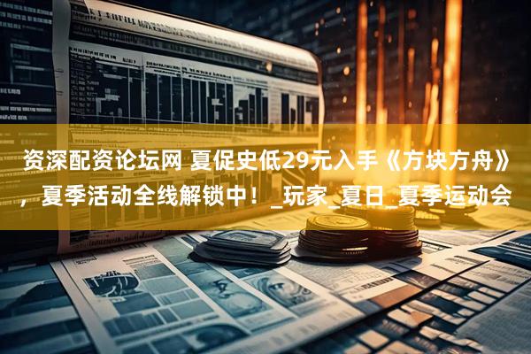 资深配资论坛网 夏促史低29元入手《方块方舟》，夏季活动全线解锁中！_玩家_夏日_夏季运动会