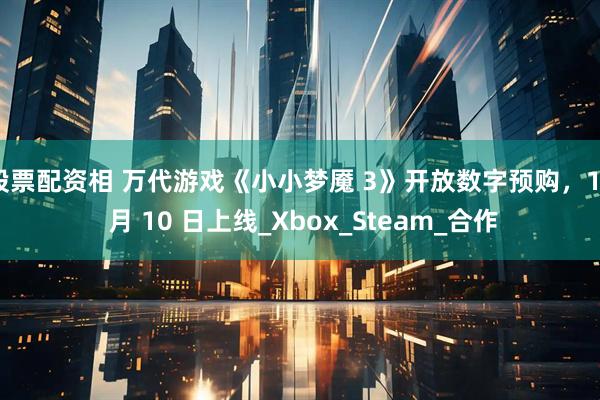 股票配资相 万代游戏《小小梦魇 3》开放数字预购，10 月 10 日上线_Xbox_Steam_合作