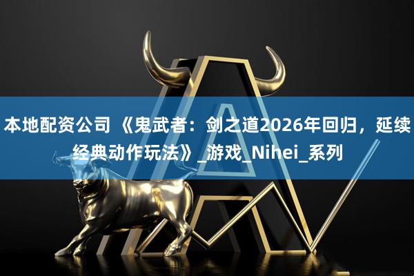 本地配资公司 《鬼武者：剑之道2026年回归，延续经典动作玩法》_游戏_Nihei_系列