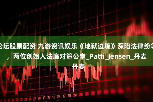 论坛股票配资 九游资讯娱乐《地狱边境》深陷法律纷争，两位创始人法庭对簿公堂_Patti_Jensen_丹麦