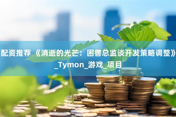 配资推荐 《消逝的光芒：困兽总监谈开发策略调整》_Tymon_游戏_项目