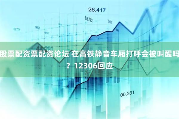 股票配资票配资论坛 在高铁静音车厢打呼会被叫醒吗？12306回应