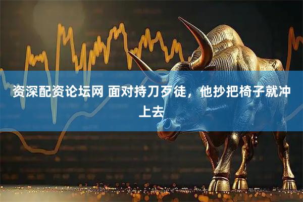 资深配资论坛网 面对持刀歹徒，他抄把椅子就冲上去