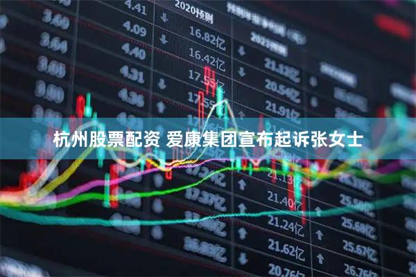 杭州股票配资 爱康集团宣布起诉张女士