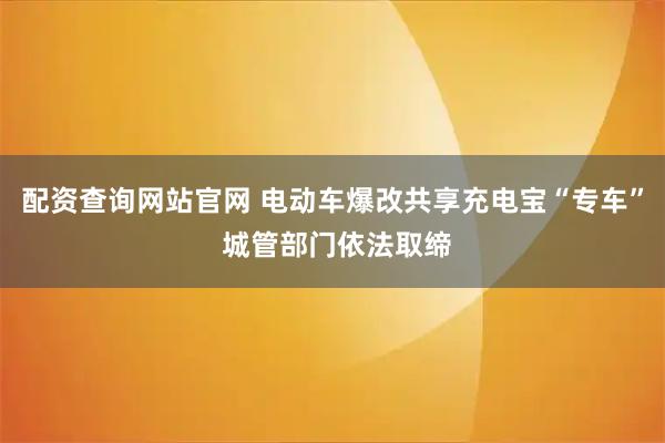 配资查询网站官网 电动车爆改共享充电宝“专车” 城管部门依法取缔