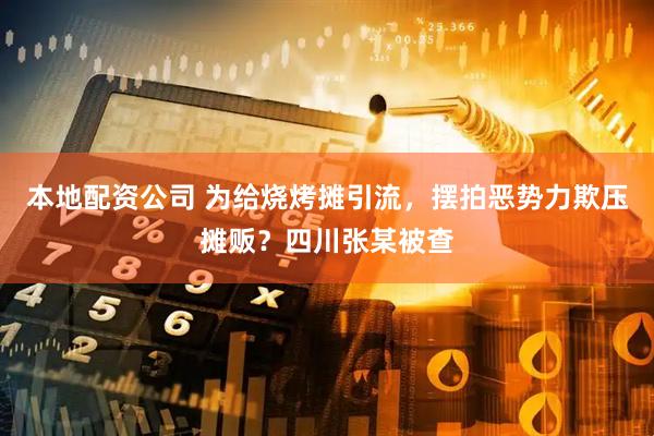 本地配资公司 为给烧烤摊引流，摆拍恶势力欺压摊贩？四川张某被查