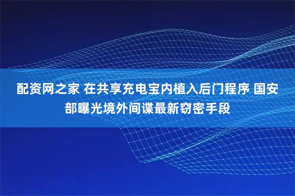 配资网之家 在共享充电宝内植入后门程序 国安部曝光境外间谍最新窃密手段