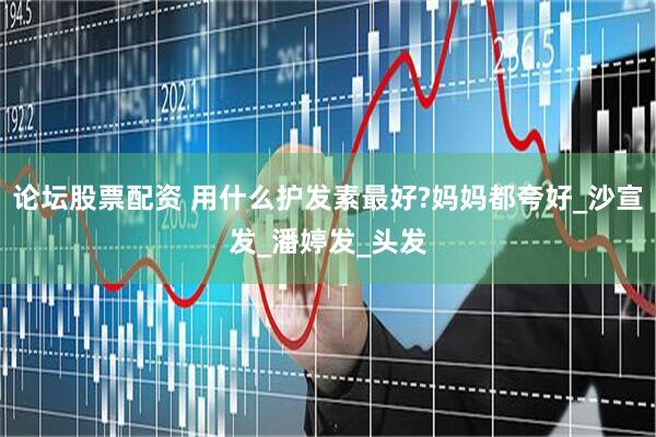 论坛股票配资 用什么护发素最好?妈妈都夸好_沙宣发_潘婷发_头发