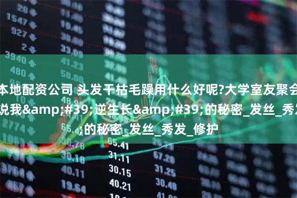 本地配资公司 头发干枯毛躁用什么好呢?大学室友聚会，她们说我&#39;逆生长&#39;的秘密_发丝_秀发_修护