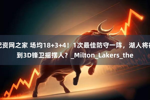 配资网之家 场均18+3+4！1次最佳防守一阵，湖人将得到3D锋卫摇摆人？_Milton_Lakers_the