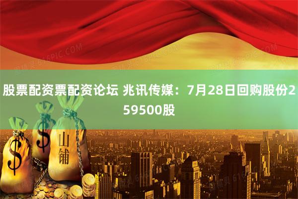 股票配资票配资论坛 兆讯传媒：7月28日回购股份259500股