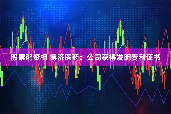 股票配资相 博济医药：公司获得发明专利证书