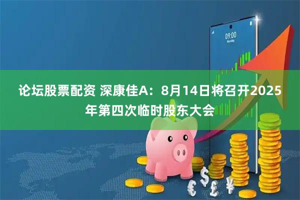 论坛股票配资 深康佳A：8月14日将召开2025年第四次临时股东大会