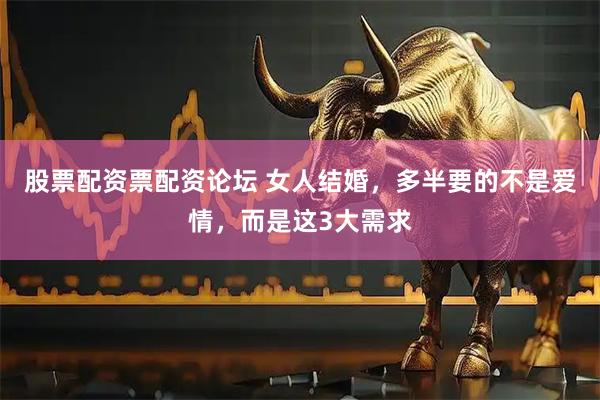 股票配资票配资论坛 女人结婚，多半要的不是爱情，而是这3大需求