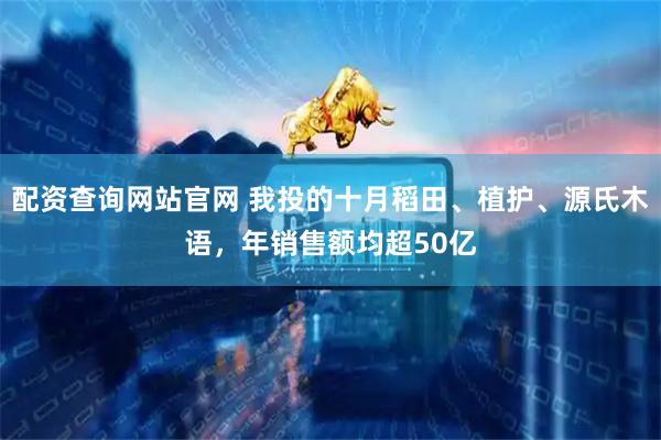 配资查询网站官网 我投的十月稻田、植护、源氏木语，年销售额均超50亿