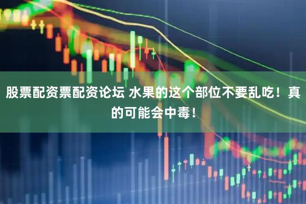 股票配资票配资论坛 水果的这个部位不要乱吃！真的可能会中毒！