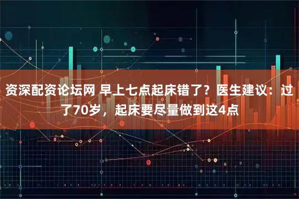 资深配资论坛网 早上七点起床错了？医生建议：过了70岁，起床要尽量做到这4点