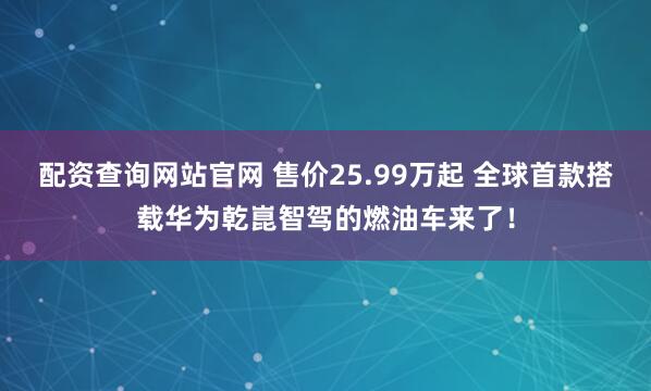 配资查询网站官网 售价25.99万起 全球首款搭载华为乾崑智驾的燃油车来了！