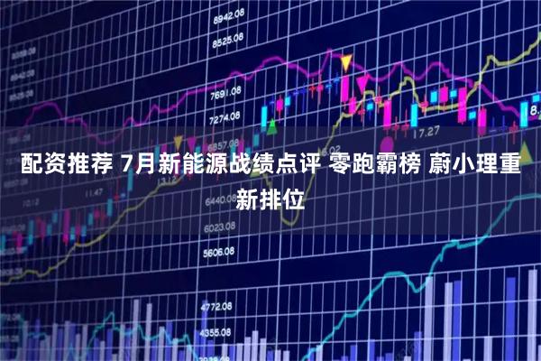 配资推荐 7月新能源战绩点评 零跑霸榜 蔚小理重新排位