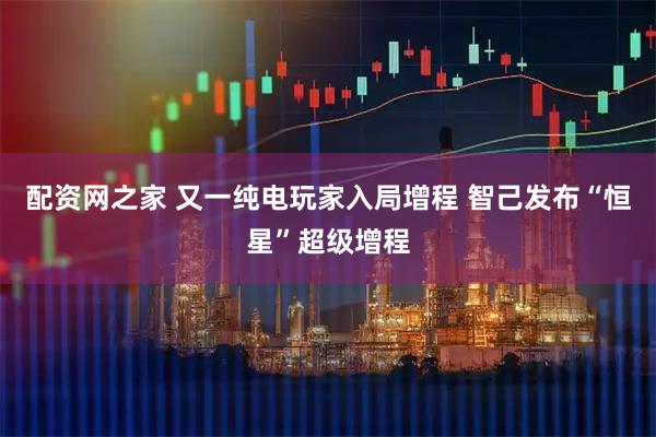 配资网之家 又一纯电玩家入局增程 智己发布“恒星”超级增程