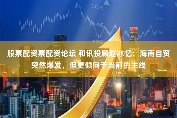 股票配资票配资论坛 和讯投顾赵冰忆：海南自贸突然爆发，但更倾向于当前的主线