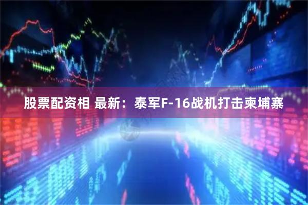 股票配资相 最新：泰军F-16战机打击柬埔寨