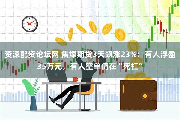 资深配资论坛网 焦煤期货3天飙涨23%：有人浮盈35万元，有人空单仍在“死扛”