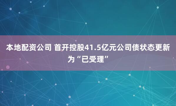 本地配资公司 首开控股41.5亿元公司债状态更新为“已受理”