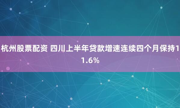 杭州股票配资 四川上半年贷款增速连续四个月保持11.6%