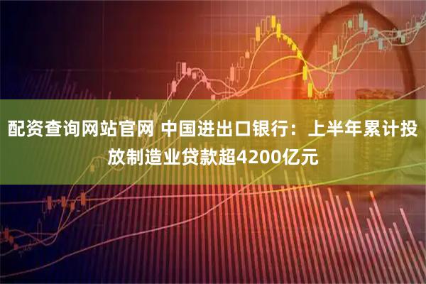 配资查询网站官网 中国进出口银行：上半年累计投放制造业贷款超4200亿元