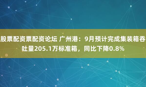 股票配资票配资论坛 广州港：9月预计完成集装箱吞吐量205.1万标准箱，同比下降0.8%