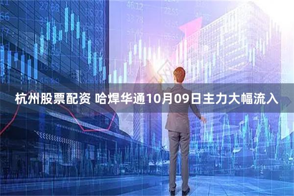杭州股票配资 哈焊华通10月09日主力大幅流入
