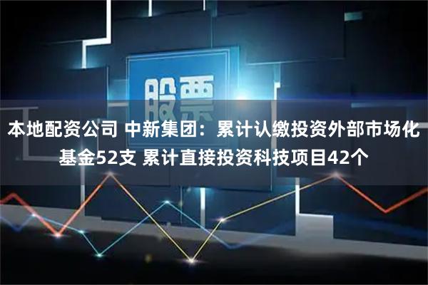 本地配资公司 中新集团：累计认缴投资外部市场化基金52支 累计直接投资科技项目42个